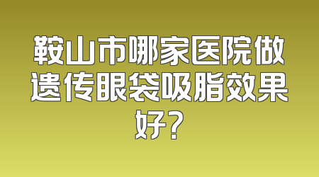 鞍山市哪家医院做遗传眼袋吸脂效果好？