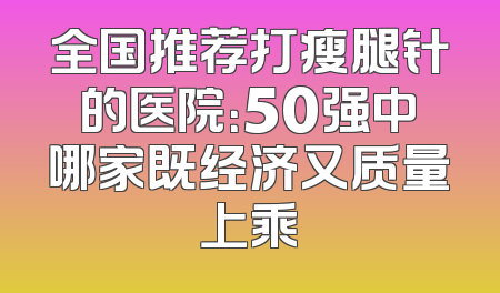 全国推荐打瘦腿针的医院：50强中哪家既经济又质量上乘