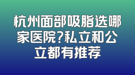 杭州面部吸脂选哪家医院？私立和公立都有推荐
