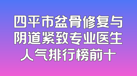 四平市盆骨修复与阴道紧致专业医生人气排行榜前十
