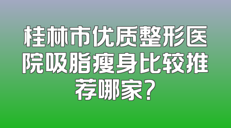 桂林市优质整形医院吸脂瘦身比较推荐哪家？