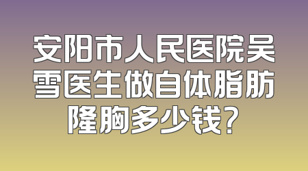 安阳市人民医院吴雪医生做自体脂肪隆胸多少钱？