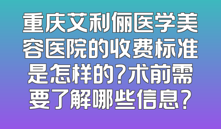 重庆艾利俪医学美容医院的收费标准是怎样的？术前需要了解哪些信息？