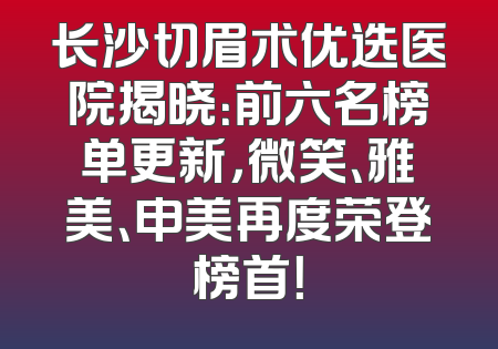 长沙切眉术优选医院揭晓：前六名榜单更新，微笑、雅美、申美再度荣登榜首！