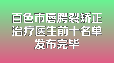百色市唇腭裂矫正治疗医生前十名单发布完毕