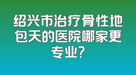 绍兴市治疗骨性地包天的医院哪家更专业？