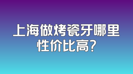 上海做烤瓷牙哪里性价比高？