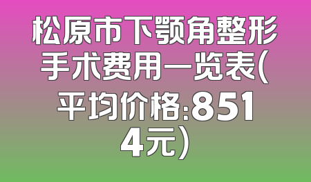 松原市下颚角整形手术费用一览表（平均价格：8514元）