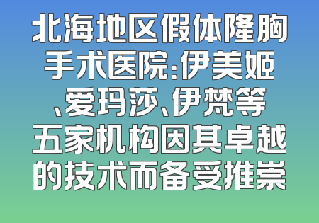北海地区假体隆胸手术医院：伊美姬、爱玛莎、伊梵等五家机构因其卓越的技术而备受推崇