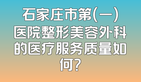 石家庄市第（一）医院整形美容外科的医疗服务质量如何？