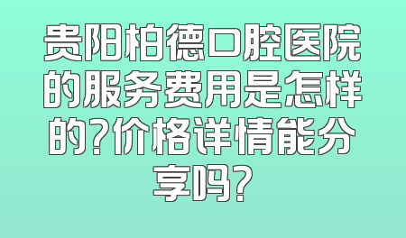 贵阳柏德口腔医院的服务费用是怎样的？价格详情能分享吗？
