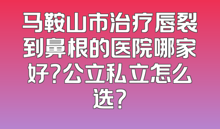 马鞍山市治疗唇裂到鼻根的医院哪家好？公立私立怎么选？