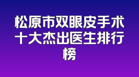 松原市双眼皮手术十大杰出医生排行榜