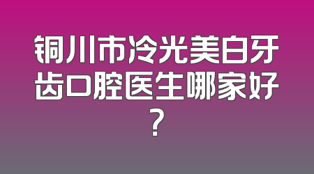 铜川市冷光美白牙齿口腔医生哪家好？