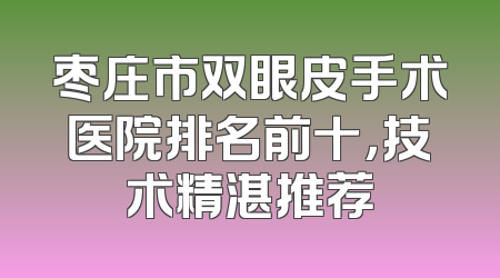 枣庄市双眼皮手术医院排名前十，技术精湛推荐