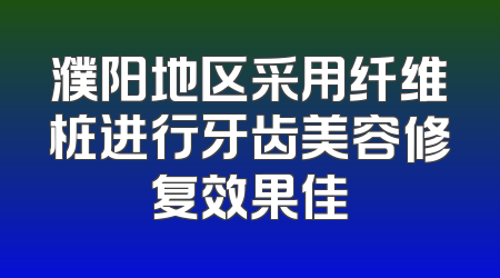 濮阳地区采用纤维桩进行牙齿美容修复效果佳