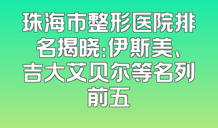 珠海市整形医院排名揭晓：伊斯美、吉大艾贝尔等名列前五