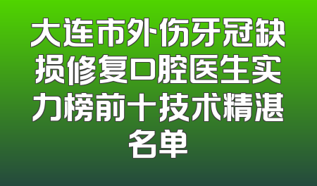 大连市外伤牙冠缺损修复口腔医生实力榜前十技术精湛名单