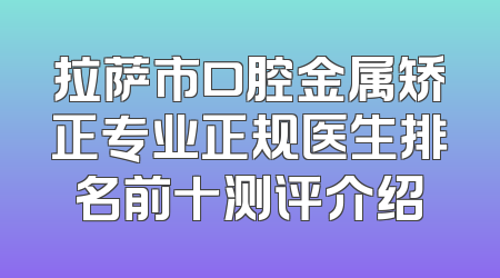 拉萨市口腔金属矫正专业正规医生排名前十测评介绍