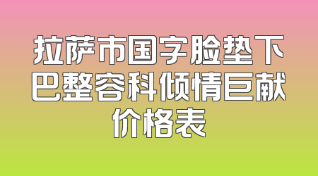 拉萨市国字脸垫下巴整容科倾情巨献价格表