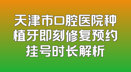 天津市口腔医院种植牙即刻修复预约挂号时长解析