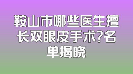 鞍山市哪些医生擅长双眼皮手术？名单揭晓