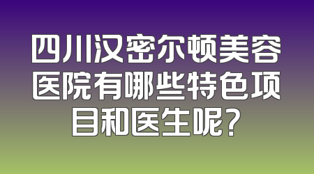 四川汉密尔顿美容医院有哪些特色项目和医生呢？