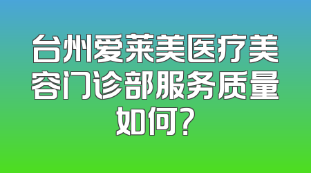台州爱莱美医疗美容门诊部服务质量如何？