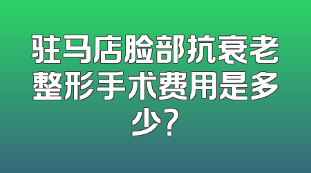 驻马店脸部抗衰老整形手术费用是多少？