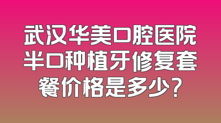 武汉华美口腔医院半口种植牙修复套餐价格是多少？