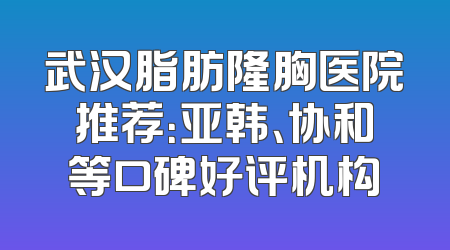 武汉脂肪隆胸医院推荐：亚韩、协和等口碑好评机构