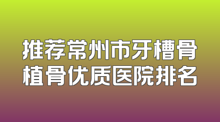 推荐常州市牙槽骨植骨优质医院排名