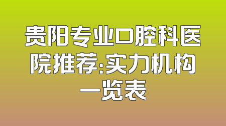 贵阳专业口腔科医院推荐：实力机构一览表