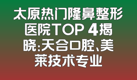 太原热门隆鼻整形医院TOP 4揭晓：天合口腔、美莱技术专业