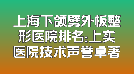 上海下颌劈外板整形医院排名：上实医院技术声誉卓著