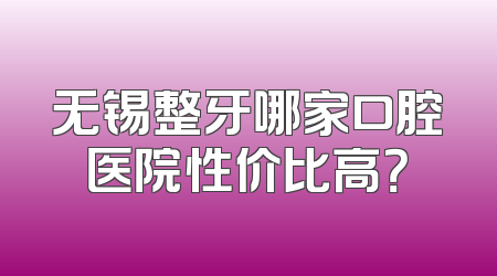 无锡整牙哪家口腔医院性价比高？