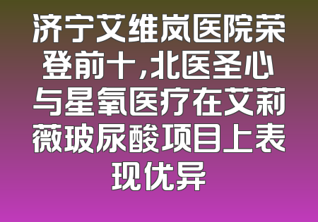 济宁艾维岚医院荣登前十，北医圣心与星氧医疗在艾莉薇玻尿酸项目上表现优异