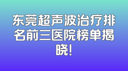 东莞超声波治疗排名前三医院榜单揭晓！