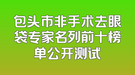 包头市非手术去眼袋专家名列前十榜单公开测试