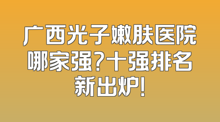 广西光子嫩肤医院哪家强？十强排名新出炉！