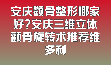 安庆颧骨整形哪家好？安庆三维立体颧骨旋转术推荐维多利