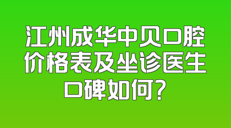 江州成华中贝口腔价格表及坐诊医生口碑如何？