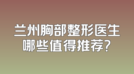 兰州胸部整形医生哪些值得推荐？