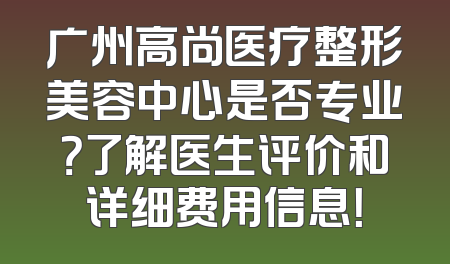 广州高尚医疗整形美容中心是否专业？了解医生评价和详细费用信息！