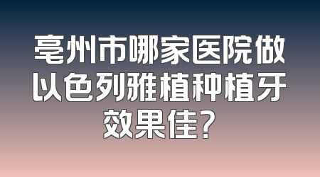 亳州市哪家医院做以色列雅植种植牙效果佳？