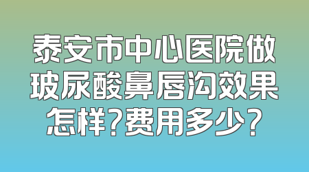 泰安市中心医院做玻尿酸鼻唇沟效果怎样？费用多少？