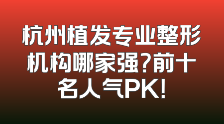杭州植发专业整形机构哪家强？前十名人气PK！