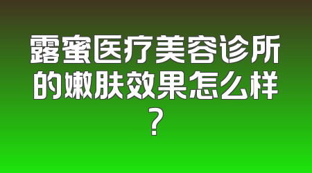 露蜜医疗美容诊所的嫩肤效果怎么样？