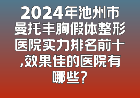 2024年池州市曼托丰胸假体整形医院实力排名前十，效果佳的医院有哪些？