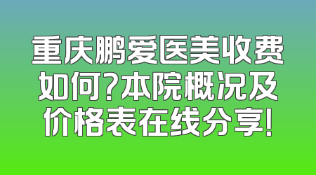 重庆鹏爱医美收费如何？本院概况及价格表在线分享！